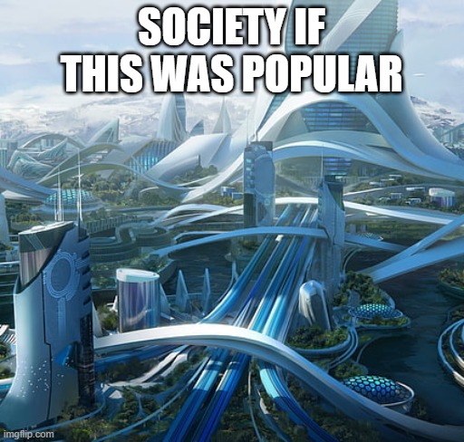 The world if | SOCIETY IF THIS WAS POPULAR | image tagged in the world if | made w/ Imgflip meme maker