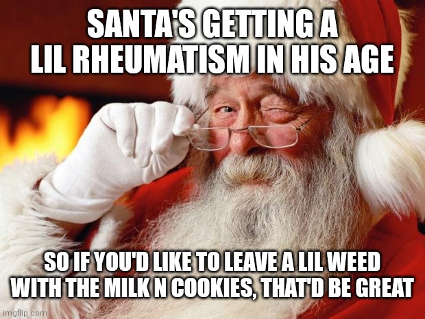 santa | SANTA'S GETTING A LIL RHEUMATISM IN HIS AGE; SO IF YOU'D LIKE TO LEAVE A LIL WEED WITH THE MILK N COOKIES, THAT'D BE GREAT | image tagged in santa | made w/ Imgflip meme maker