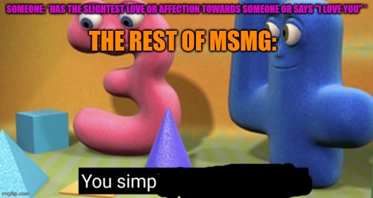 You Simp | THE REST OF MSMG:; SOMEONE: *HAS THE SLIGHTEST LOVE OR AFFECTION TOWARDS SOMEONE OR SAYS "I LOVE YOU" * | image tagged in you simp | made w/ Imgflip meme maker