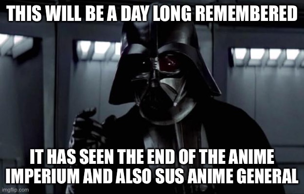 Darth Vader | THIS WILL BE A DAY LONG REMEMBERED IT HAS SEEN THE END OF THE ANIME IMPERIUM AND ALSO SUS ANIME GENERAL | image tagged in darth vader | made w/ Imgflip meme maker