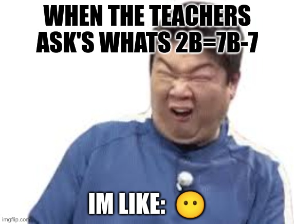 so true | WHEN THE TEACHERS ASK'S WHATS 2B=7B-7; IM LIKE:  😶 | image tagged in funny memes | made w/ Imgflip meme maker