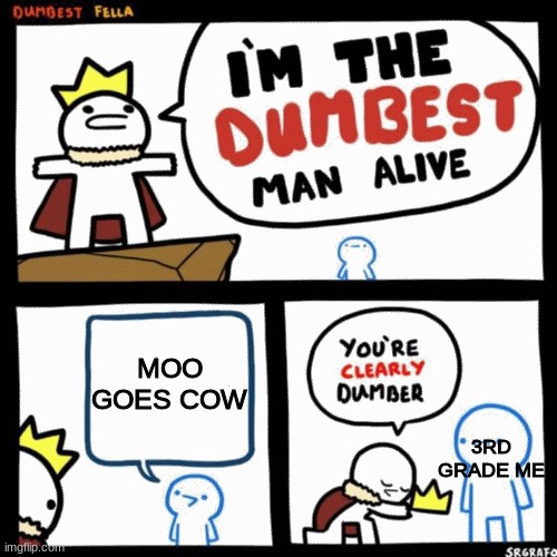 I'm the dumbest man alive | MOO GOES COW; 3RD GRADE ME | image tagged in i'm the dumbest man alive | made w/ Imgflip meme maker