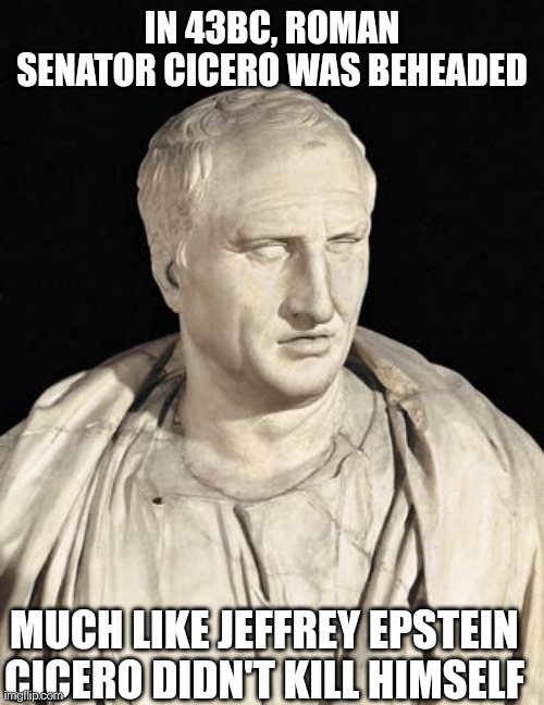 Cicerostein | IN 43BC, ROMAN SENATOR CICERO WAS BEHEADED; MUCH LIKE JEFFREY EPSTEIN CICERO DIDN'T KILL HIMSELF | image tagged in cicero,rome,jeffrey epstein | made w/ Imgflip meme maker