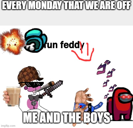 what the hell | EVERY MONDAY THAT WE ARE OFF; ME AND THE BOYS | image tagged in idk | made w/ Imgflip meme maker