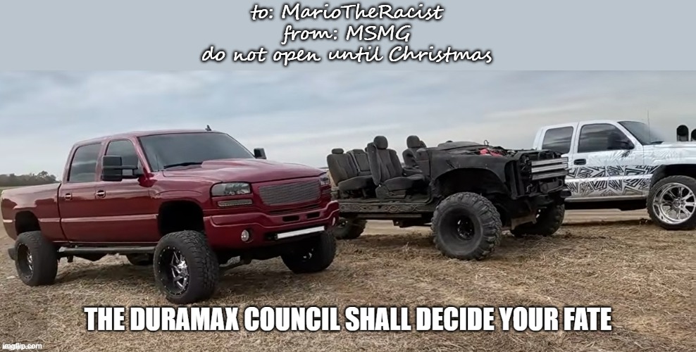 the duramax council shall decide ur fate | to: MarioTheRacist
from: MSMG
do not open until Christmas | image tagged in the duramax council shall decide ur fate | made w/ Imgflip meme maker