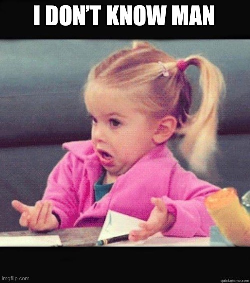 I dont know girl | I DON’T KNOW MAN | image tagged in i dont know girl | made w/ Imgflip meme maker