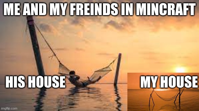 Real life do | ME AND MY FREINDS IN MINCRAFT; HIS HOUSE                             MY HOUSE | image tagged in mincraft | made w/ Imgflip meme maker