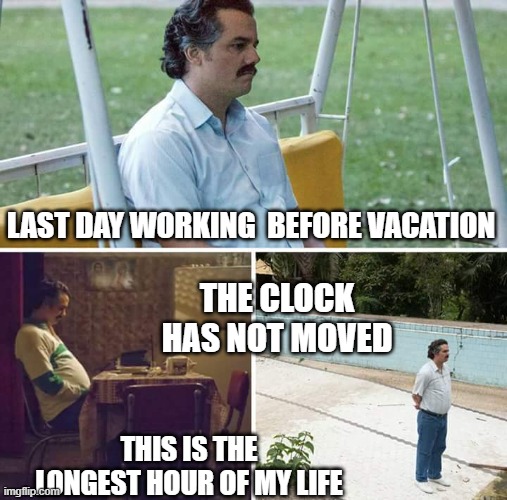 Why is the clock so slow | LAST DAY WORKING  BEFORE VACATION; THE CLOCK HAS NOT MOVED; THIS IS THE LONGEST HOUR OF MY LIFE | image tagged in memes,sad pablo escobar,clock,vacation,wait | made w/ Imgflip meme maker