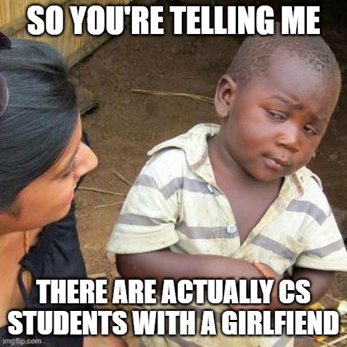 Sad computer science reality | SO YOU'RE TELLING ME; THERE ARE ACTUALLY CS STUDENTS WITH A GIRLFIEND | image tagged in memes,third world skeptical kid | made w/ Imgflip meme maker