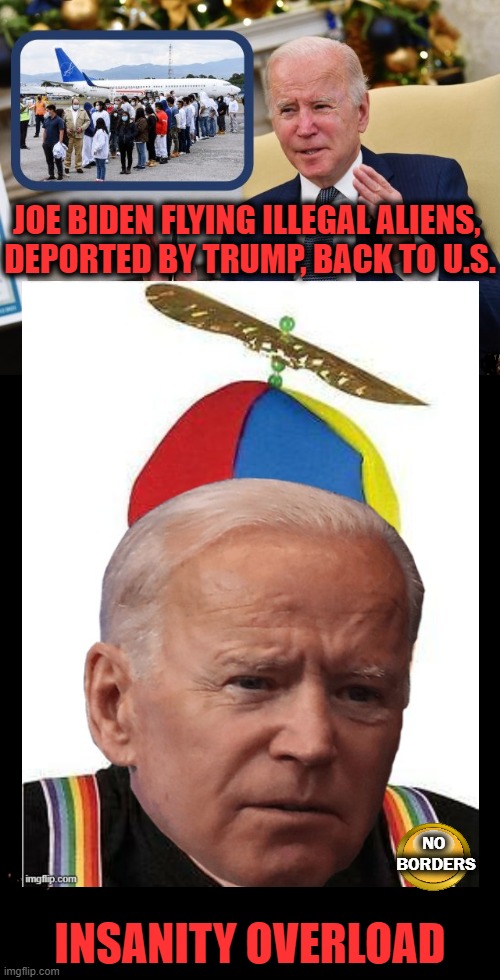 No Borders, No Brain Biden | JOE BIDEN FLYING ILLEGAL ALIENS, 
DEPORTED BY TRUMP, BACK TO U.S. NO 
BORDERS; INSANITY OVERLOAD | image tagged in politics,joe biden,open borders,insanity | made w/ Imgflip meme maker