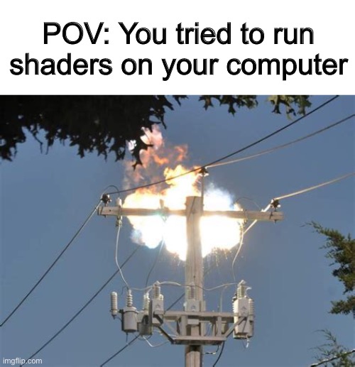 A transformer exploded on my block recently and I was testing out some shaders… | POV: You tried to run shaders on your computer | image tagged in shaders,pov,minecraft | made w/ Imgflip meme maker