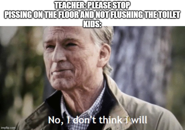 PEE INSIDE THE BOWL AND FLUSH YOUR CRAP | TEACHER: PLEASE STOP PISSING ON THE FLOOR AND NOT FLUSHING THE TOILET
KIDS: | image tagged in no i dont think i will | made w/ Imgflip meme maker