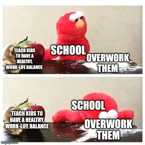 Why I needed therapy ;) | SCHOOL; TEACH KIDS TO HAVE A HEALTHY, WORK-LIFE BALANCE; OVERWORK THEM; SCHOOL; TEACH KIDS TO HAVE A HEALTHY, WORK-LIFE BALANCE; OVERWORK THEM | image tagged in elmo cocaine,memes,middle school,school,fun,funny | made w/ Imgflip meme maker