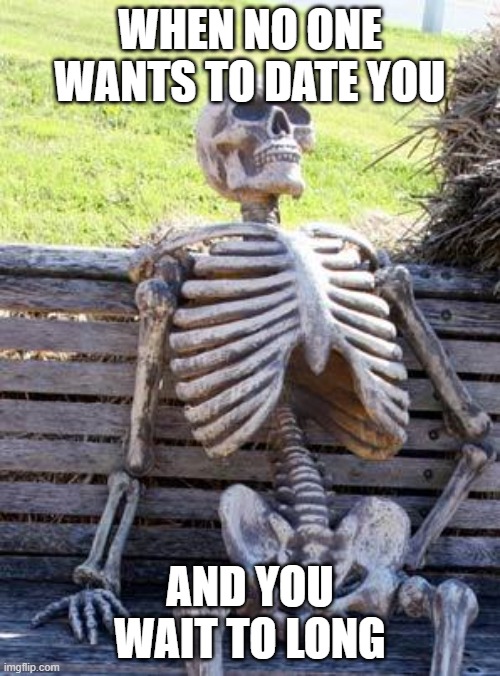 Waiting Skeleton Meme | WHEN NO ONE WANTS TO DATE YOU; AND YOU WAIT TO LONG | image tagged in memes,waiting skeleton | made w/ Imgflip meme maker