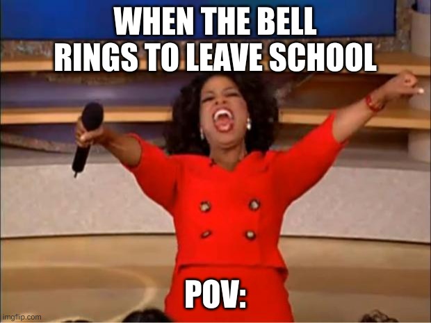 Oprah You Get A | WHEN THE BELL RINGS TO LEAVE SCHOOL; POV: | image tagged in memes,oprah you get a | made w/ Imgflip meme maker