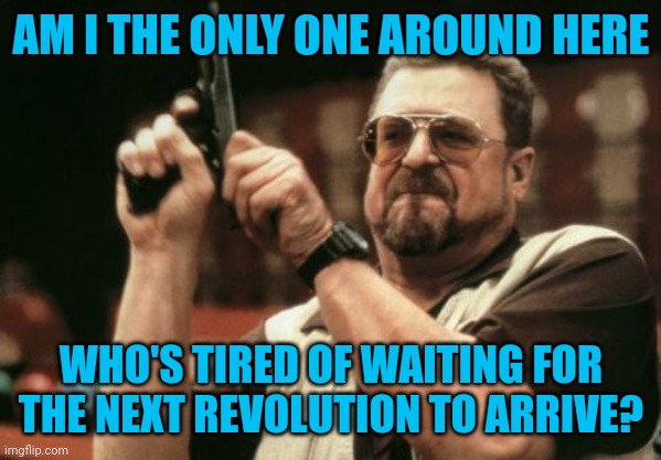 Am I The Only One Around Here Meme | AM I THE ONLY ONE AROUND HERE WHO'S TIRED OF WAITING FOR THE NEXT REVOLUTION TO ARRIVE? | image tagged in memes,am i the only one around here | made w/ Imgflip meme maker