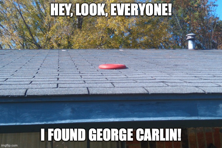 George Carlin reincarnated as … a frisbee on a roof? | HEY, LOOK, EVERYONE! I FOUND GEORGE CARLIN! | image tagged in frisbee on roof | made w/ Imgflip meme maker