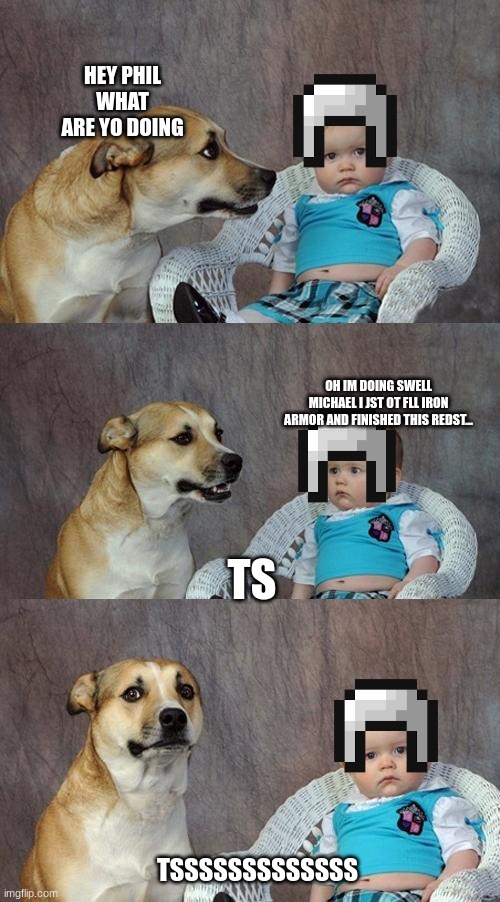 E | HEY PHIL WHAT ARE YO DOING; OH IM DOING SWELL MICHAEL I JST OT FLL IRON ARMOR AND FINISHED THIS REDST... TS; TSSSSSSSSSSSSS | image tagged in memes,dad joke dog | made w/ Imgflip meme maker