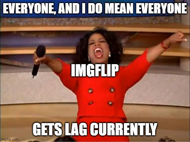 Whats up with this lag? All my other site tabs are going at normal speed | EVERYONE, AND I DO MEAN EVERYONE; IMGFLIP; GETS LAG CURRENTLY | image tagged in memes,oprah you get a,imgflip | made w/ Imgflip meme maker