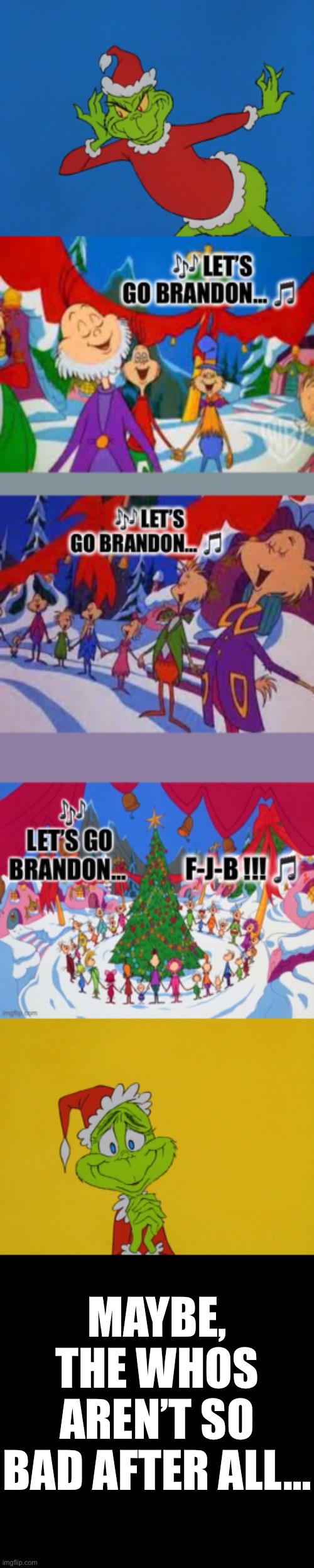 The Grinch hears some singing… | MAYBE, THE WHOS AREN’T SO BAD AFTER ALL… | image tagged in grinch,fjb,lets go brandon | made w/ Imgflip meme maker