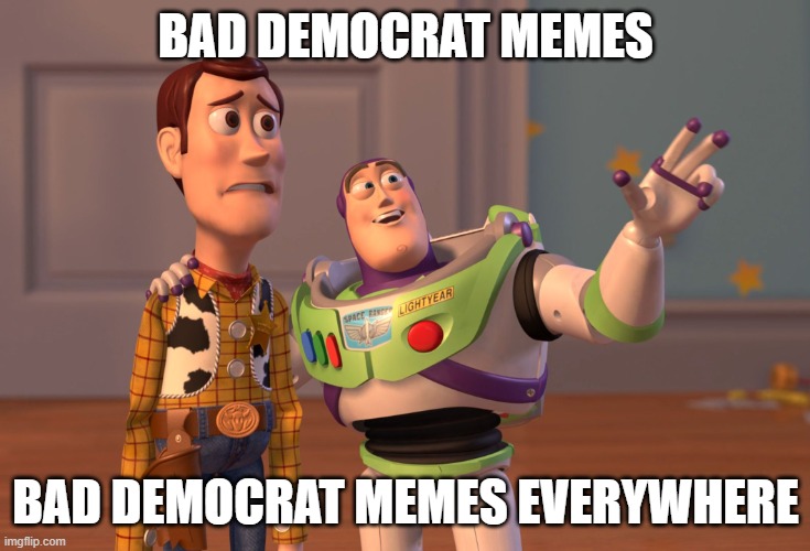 tRuMP SuCKs UWU! | BAD DEMOCRAT MEMES; BAD DEMOCRAT MEMES EVERYWHERE | image tagged in memes,x x everywhere,democrats,political meme,politics,trump | made w/ Imgflip meme maker