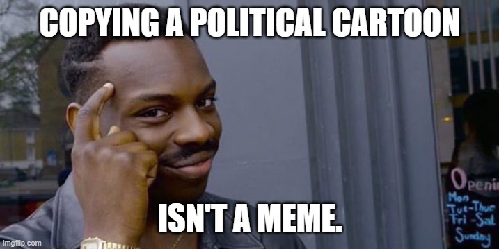 Point to head  | COPYING A POLITICAL CARTOON ISN'T A MEME. | image tagged in point to head | made w/ Imgflip meme maker