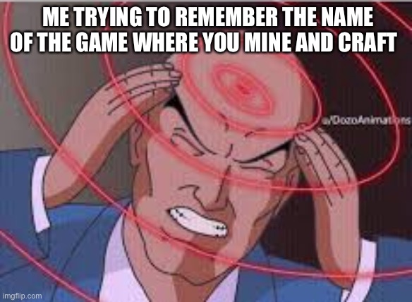 What is the name of that game where you Mine and craft | ME TRYING TO REMEMBER THE NAME OF THE GAME WHERE YOU MINE AND CRAFT | image tagged in me trying to remember | made w/ Imgflip meme maker