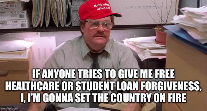 MAGA Milton is serious this time | IF ANYONE TRIES TO GIVE ME FREE HEALTHCARE OR STUDENT LOAN FORGIVENESS, I, I’M GONNA SET THE COUNTRY ON FIRE | image tagged in milton | made w/ Imgflip meme maker