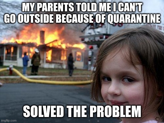 fiyah = go outside | MY PARENTS TOLD ME I CAN'T GO OUTSIDE BECAUSE OF QUARANTINE; SOLVED THE PROBLEM | image tagged in memes,disaster girl,coronavirus | made w/ Imgflip meme maker