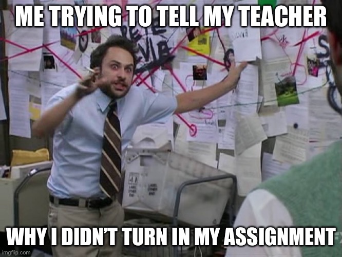 Charlie Conspiracy (Always Sunny in Philidelphia) | ME TRYING TO TELL MY TEACHER; WHY I DIDN’T TURN IN MY ASSIGNMENT | image tagged in charlie conspiracy always sunny in philidelphia | made w/ Imgflip meme maker