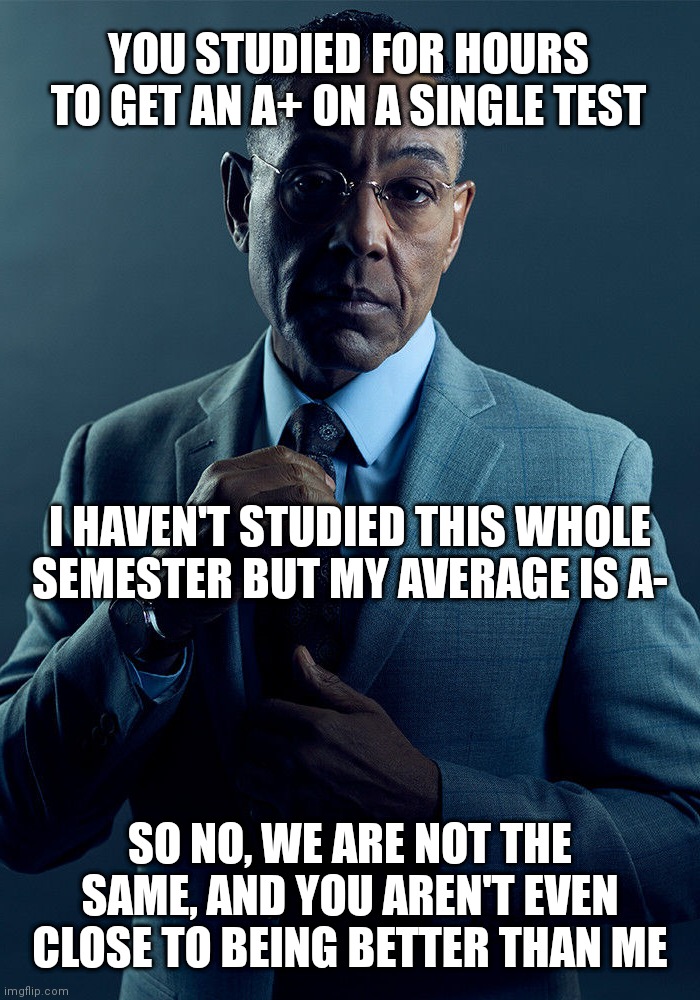 When that annoying classmate starts to pick on you cause he got an A+ and you didn't | YOU STUDIED FOR HOURS TO GET AN A+ ON A SINGLE TEST; I HAVEN'T STUDIED THIS WHOLE SEMESTER BUT MY AVERAGE IS A-; SO NO, WE ARE NOT THE SAME, AND YOU AREN'T EVEN CLOSE TO BEING BETTER THAN ME | image tagged in gus fring we are not the same | made w/ Imgflip meme maker