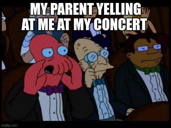 You Should Feel Bad Zoidberg |  MY PARENT YELLING AT ME AT MY CONCERT | image tagged in memes,you should feel bad zoidberg | made w/ Imgflip meme maker