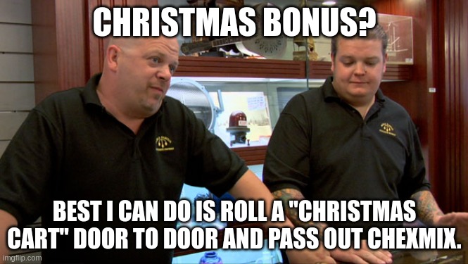 Pawn Stars Best I Can Do | CHRISTMAS BONUS? BEST I CAN DO IS ROLL A "CHRISTMAS CART" DOOR TO DOOR AND PASS OUT CHEXMIX. | image tagged in pawn stars best i can do | made w/ Imgflip meme maker
