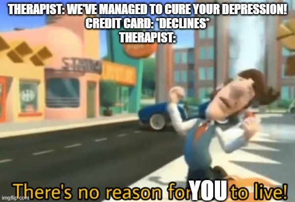 Giving an older meme a new face | THERAPIST: WE'VE MANAGED TO CURE YOUR DEPRESSION!
CREDIT CARD: *DECLINES*
THERAPIST:; YOU | image tagged in there's no reason for me to live | made w/ Imgflip meme maker