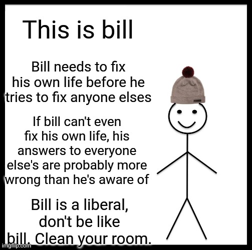 Be Like Bill | This is bill; Bill needs to fix his own life before he tries to fix anyone elses; If bill can't even fix his own life, his answers to everyone else's are probably more wrong than he's aware of; Bill is a liberal, don't be like bill. Clean your room. | image tagged in memes,be like bill | made w/ Imgflip meme maker