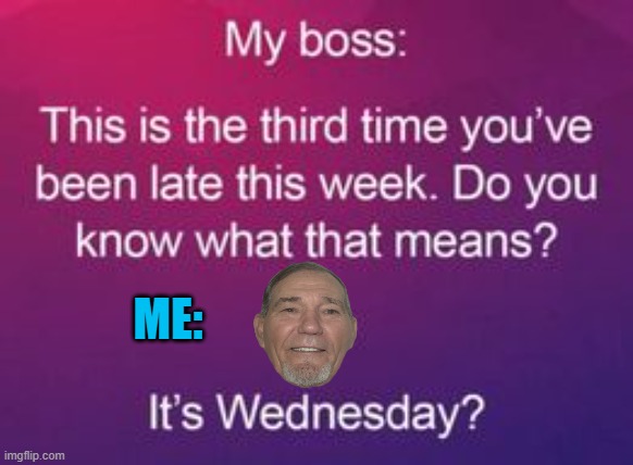 always be on time | ME: | image tagged in im late,wednesday | made w/ Imgflip meme maker