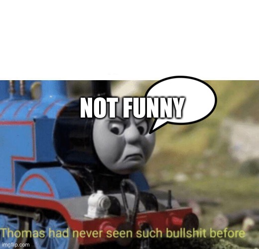 Thomas had never seen such bullshit before | NOT FUNNY | image tagged in thomas had never seen such bullshit before | made w/ Imgflip meme maker