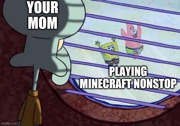 Squidward window | YOUR MOM; PLAYING MINECRAFT NONSTOP | image tagged in squidward window | made w/ Imgflip meme maker