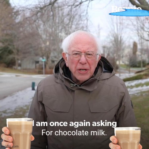Bernie I Am Once Again Asking For Your Support Meme | For chocolate milk. | image tagged in memes,bernie i am once again asking for your support | made w/ Imgflip meme maker