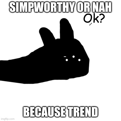 Ok? | SIMPWORTHY OR NAH; BECAUSE TREND | image tagged in ok | made w/ Imgflip meme maker