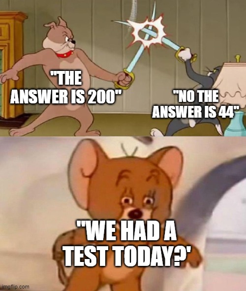 huh? | "THE ANSWER IS 200"; "NO THE ANSWER IS 44"; "WE HAD A TEST TODAY?' | image tagged in tom and jerry swordfight | made w/ Imgflip meme maker