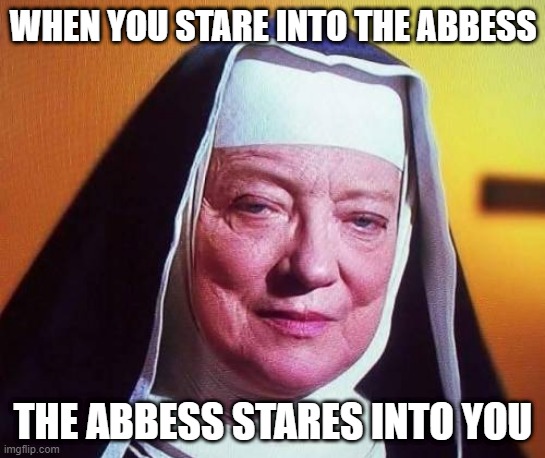 When you stare | WHEN YOU STARE INTO THE ABBESS; THE ABBESS STARES INTO YOU | image tagged in the abbess from sound of music | made w/ Imgflip meme maker