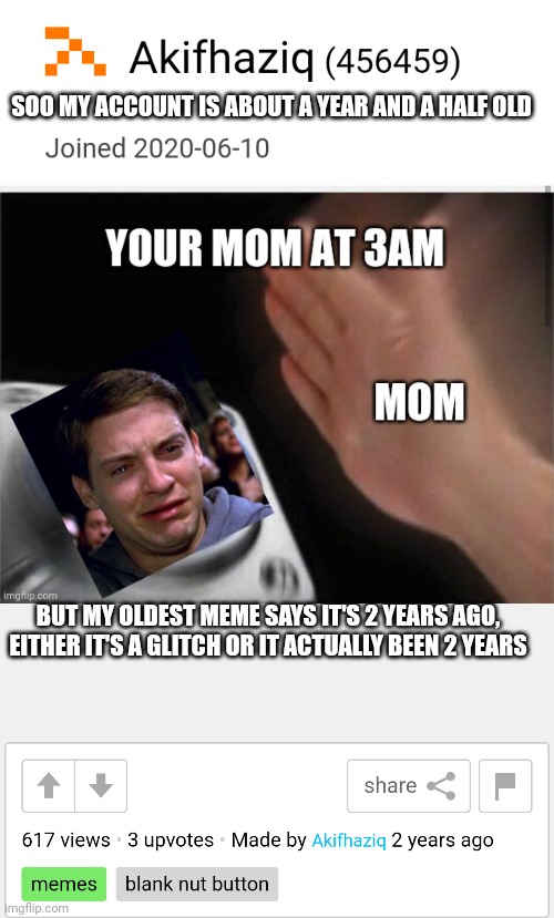 sorry if the old meme is cringe | SOO MY ACCOUNT IS ABOUT A YEAR AND A HALF OLD; BUT MY OLDEST MEME SAYS IT'S 2 YEARS AGO, EITHER IT'S A GLITCH OR IT ACTUALLY BEEN 2 YEARS | made w/ Imgflip meme maker