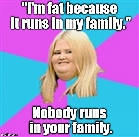 It's not my fault that I'm fat! | "I'm fat because it runs in my family." Nobody runs in your family. | image tagged in really fat girl,memes,funny | made w/ Imgflip meme maker
