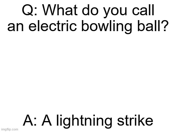 lil' joke | Q: What do you call an electric bowling ball? A: A lightning strike | image tagged in blank white template,bowling,jokes,memes | made w/ Imgflip meme maker