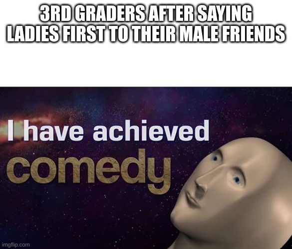 I have no titles | 3RD GRADERS AFTER SAYING LADIES FIRST TO THEIR MALE FRIENDS | image tagged in i have achieved comedy | made w/ Imgflip meme maker