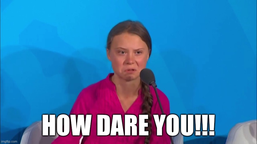 "How dare you?" - Greta Thunberg | HOW DARE YOU!!! | image tagged in how dare you - greta thunberg | made w/ Imgflip meme maker