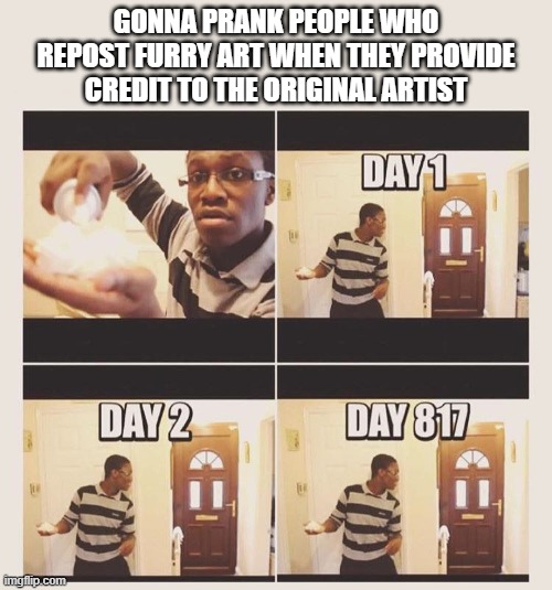 I don't mean to look troublesome or something, but I'm getting kinda sick of this | GONNA PRANK PEOPLE WHO REPOST FURRY ART WHEN THEY PROVIDE CREDIT TO THE ORIGINAL ARTIST | image tagged in art,it's really annoying when people repost without credit,its literally in the description bruh,also the rules,so like | made w/ Imgflip meme maker