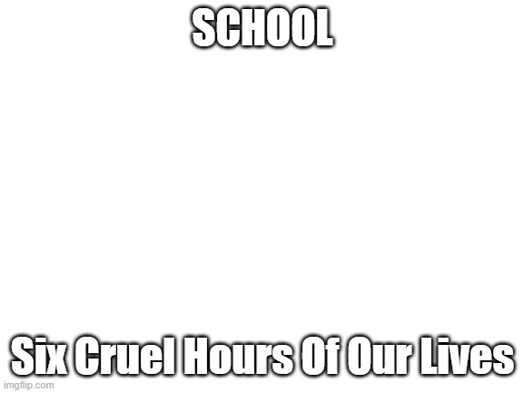 i got a point | SCHOOL; Six Cruel Hours Of Our Lives | image tagged in blank white template,school,hate,nooooooooooooooooooooooooooo,lol | made w/ Imgflip meme maker