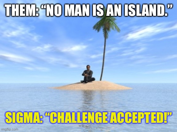 Sigma Island Challenge | THEM: “NO MAN IS AN ISLAND.”; SIGMA: “CHALLENGE ACCEPTED!” | image tagged in desert island | made w/ Imgflip meme maker